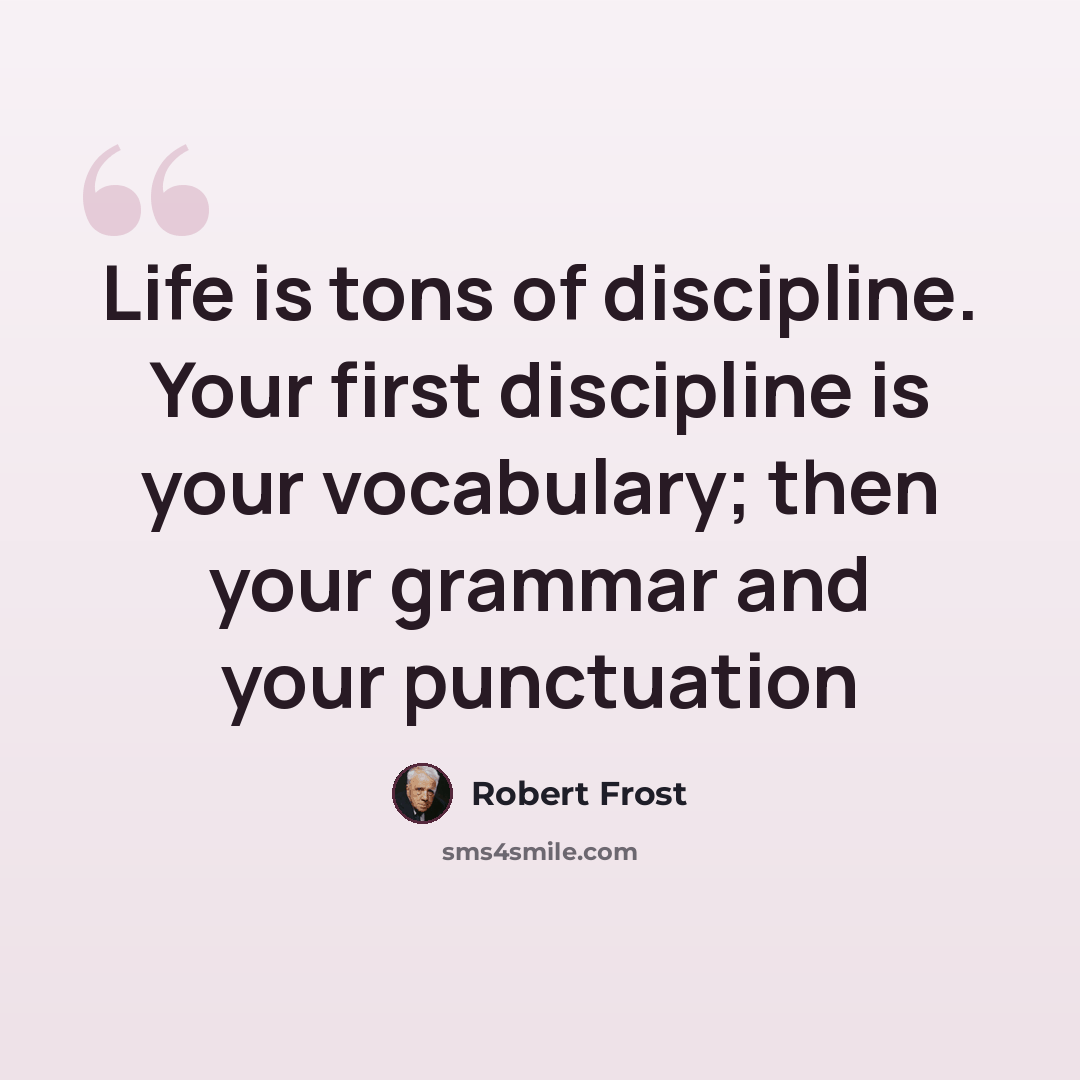“Life is tons of discipline. Your first discipline is your vocabulary; then your grammar and your punctuation” quote by Robert Frost