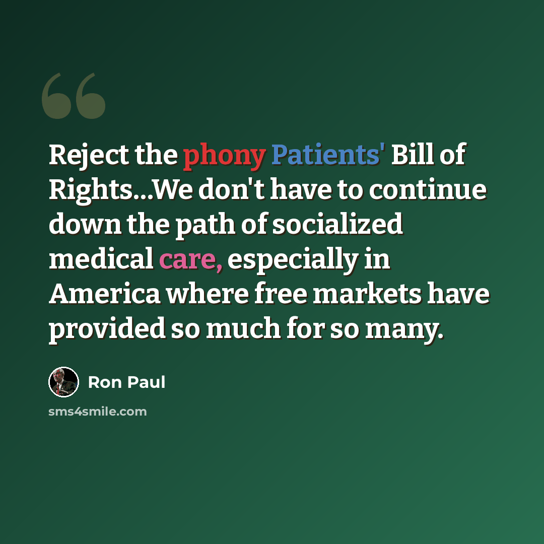 “Reject the phony Patients' Bill of Rights…We don't have to continue down the path of socialized medical care, especially in America where free markets have provided so much for so many.” quote by Ron Paul