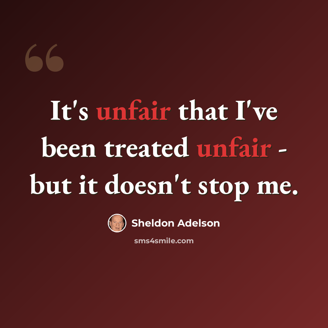 “It's unfair that I've been treated unfair - but it doesn't stop me.” quote by Sheldon Adelson