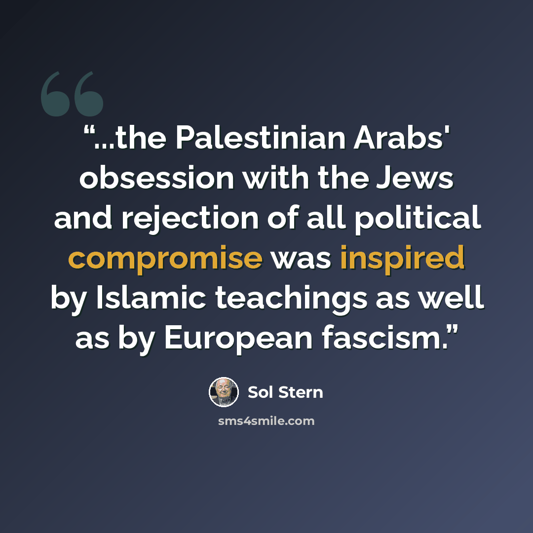 “...the Palestinian Arabs' obsession with the Jews and rejection of all political compromise was inspired by Islamic teachings as well as by European fascism.” quote by Sol Stern