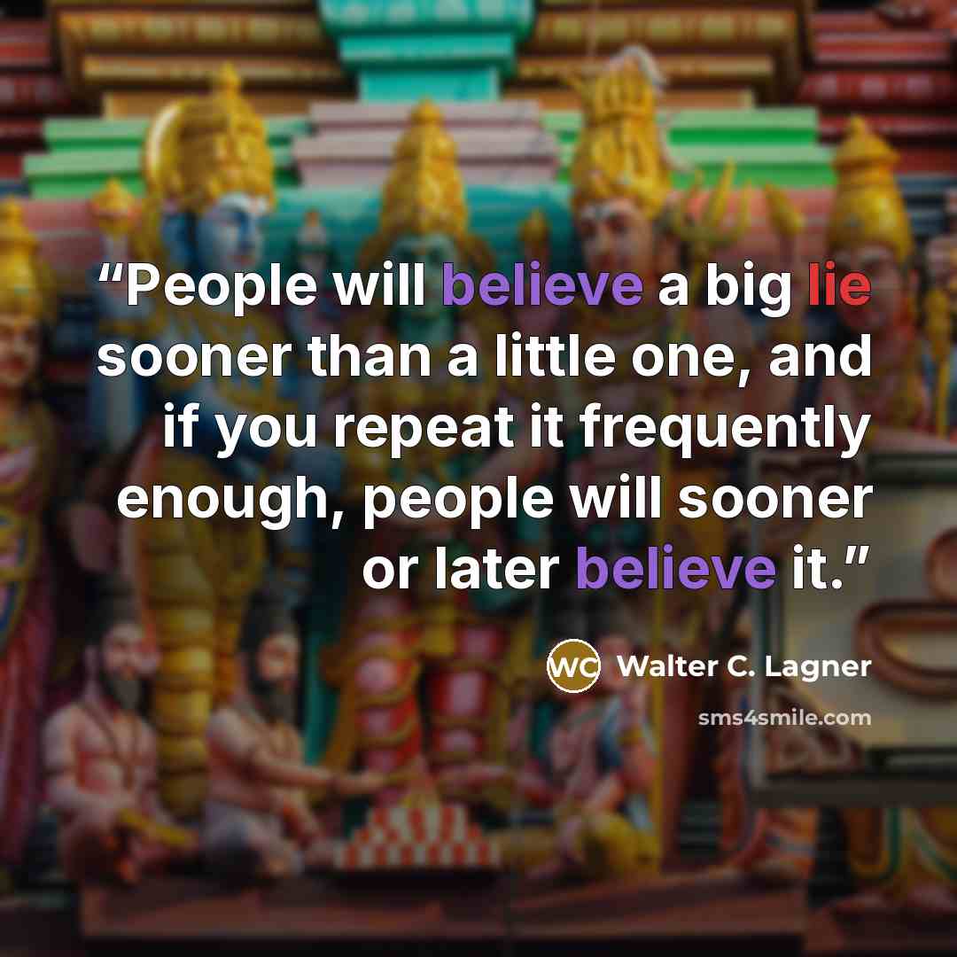 “People will believe a big lie sooner than a little one, and if you repeat it frequently enough, people will sooner or later believe it.” quote by Walter C. Lagner