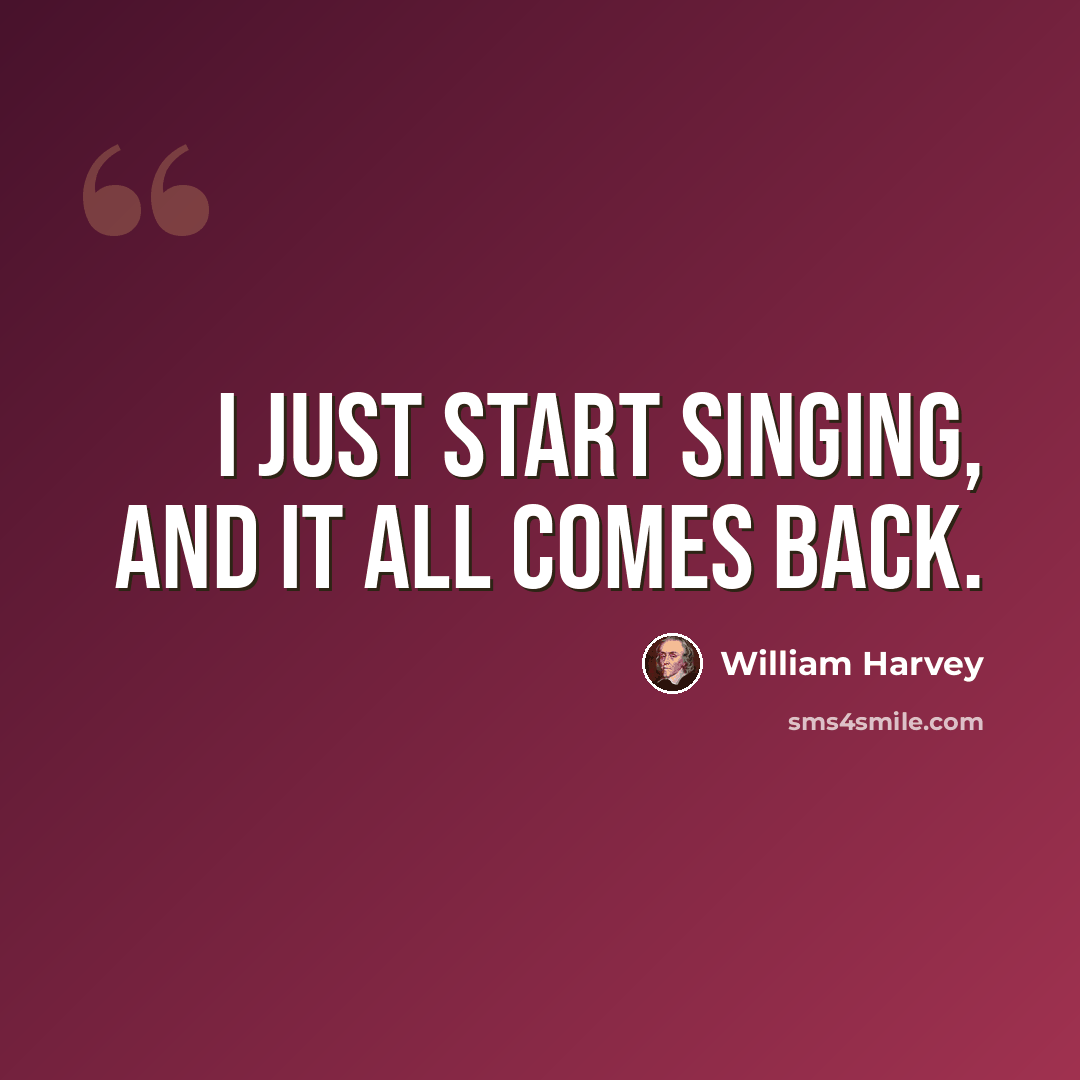“I just start singing, and it all comes back.” quote by William Harvey