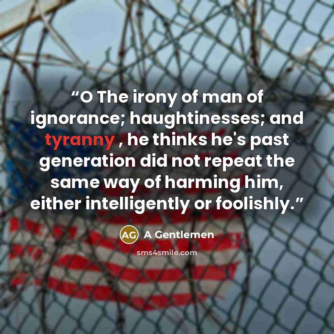 “O The irony of man of ignorance; haughtinesses; and tyranny , he thinks he's past generation did not repeat the same way of harming him, either intelligently or foolishly.” quote by A Gentlemen
