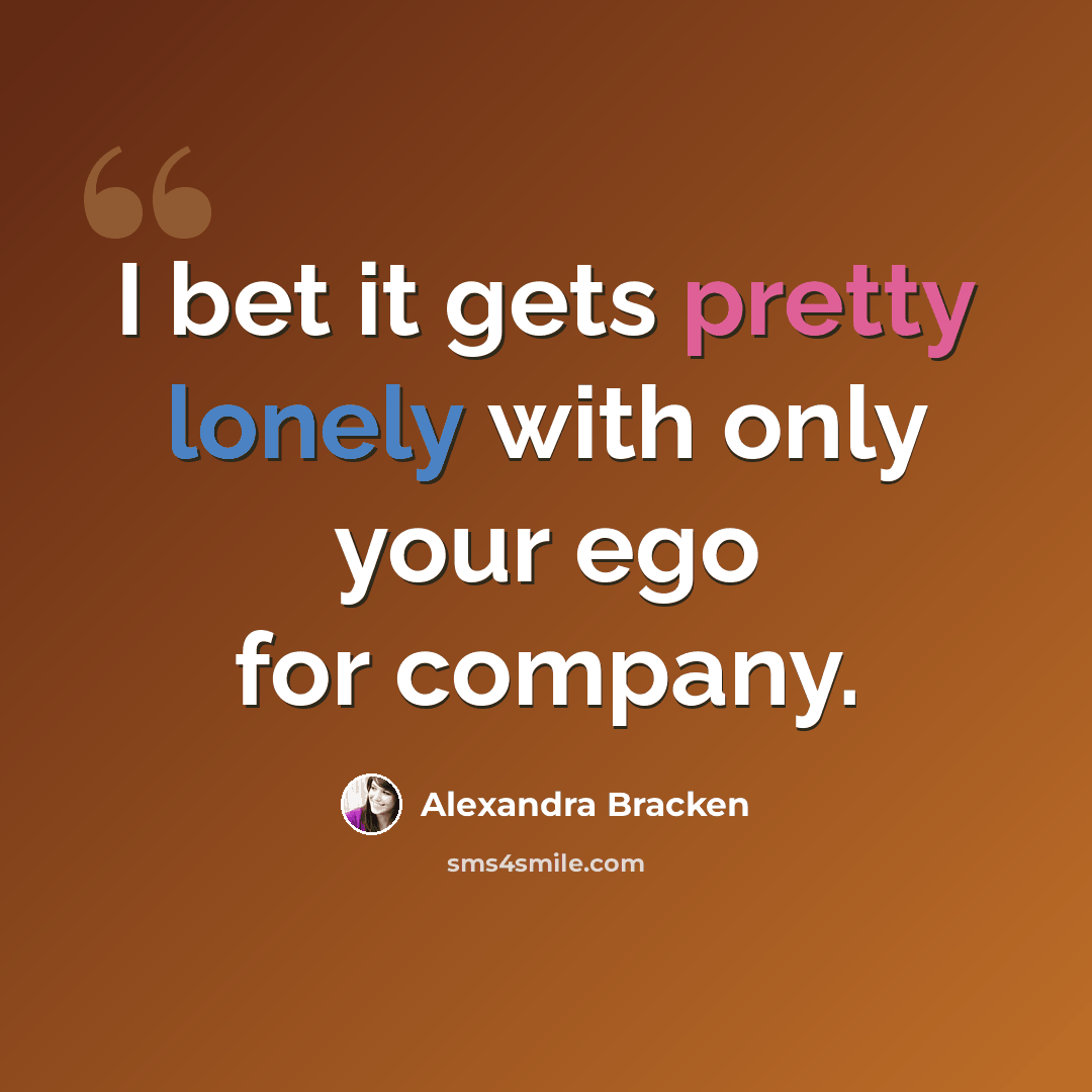 “I bet it gets pretty lonely with only your ego for company.” quote by Alexandra Bracken