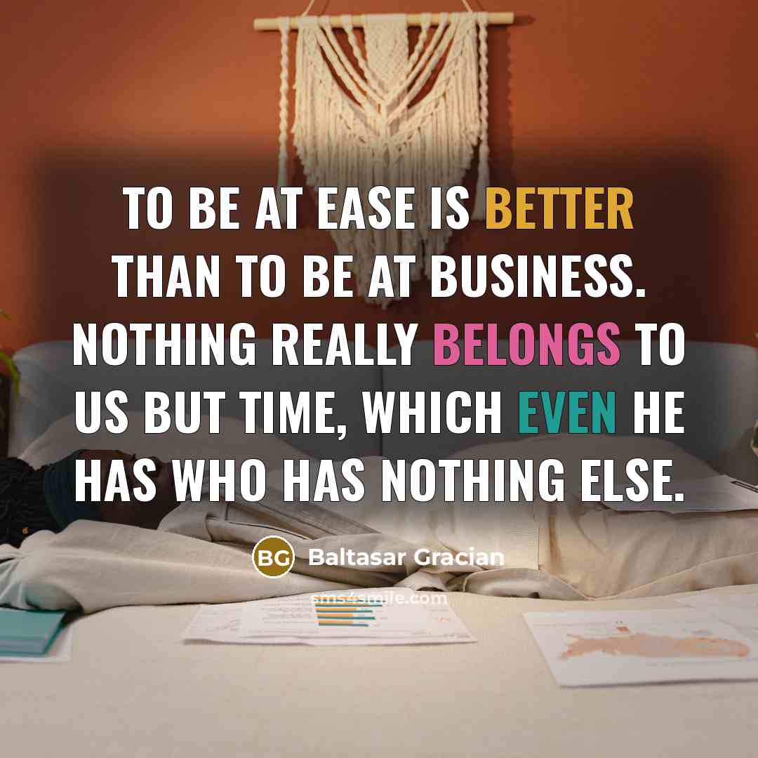“To be at ease is better than to be at business. Nothing really belongs to us but time, which even he has who has nothing else.” quote by Baltasar Gracian
