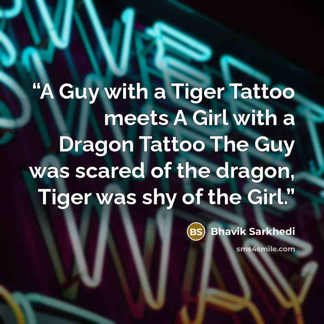 “A Guy with a Tiger Tattoo meets A Girl with a Dragon Tattoo The Guy was scared of the dragon, Tiger was shy of the Girl.” quote by Bhavik Sarkhedi