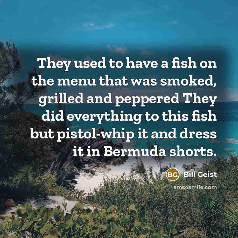 “They used to have a fish on the menu that was smoked, grilled and peppered They did everything to this fish but pistol-whip it and dress it in Bermuda shorts.” quote by Bill Geist