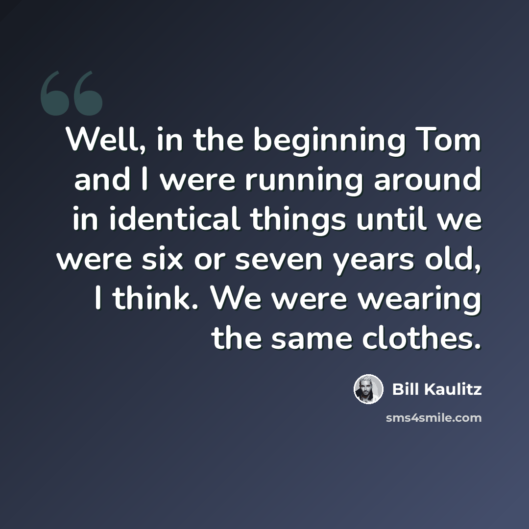 “Well, in the beginning Tom and I were running around in identical things until we were six or seven years old, I think. We were wearing the same clothes.” quote by Bill Kaulitz