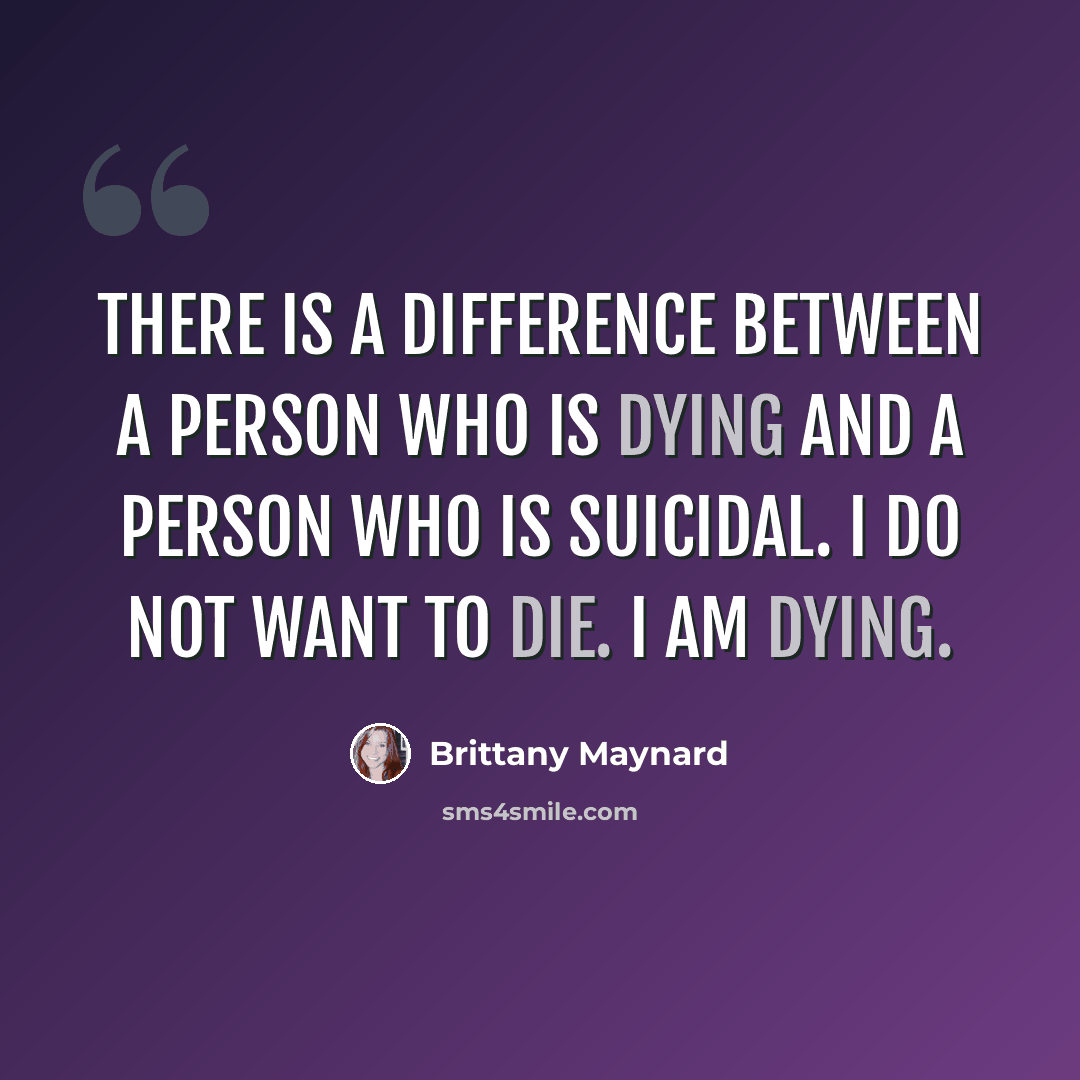 “There is a difference between a person who is dying and a person who is suicidal. I do not want to die. I am dying.” quote by Brittany Maynard