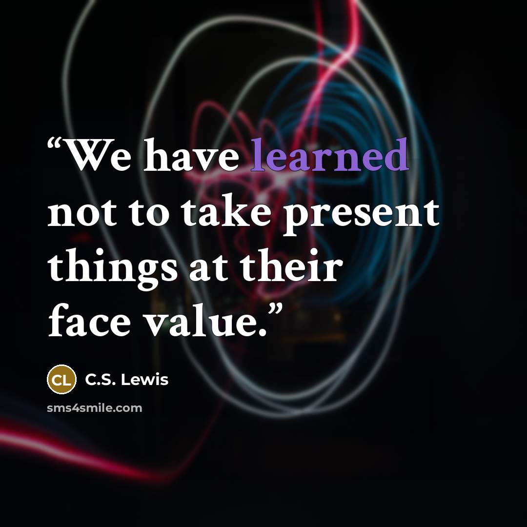 “We have learned not to take present things at their face value.” quote by C.S. Lewis