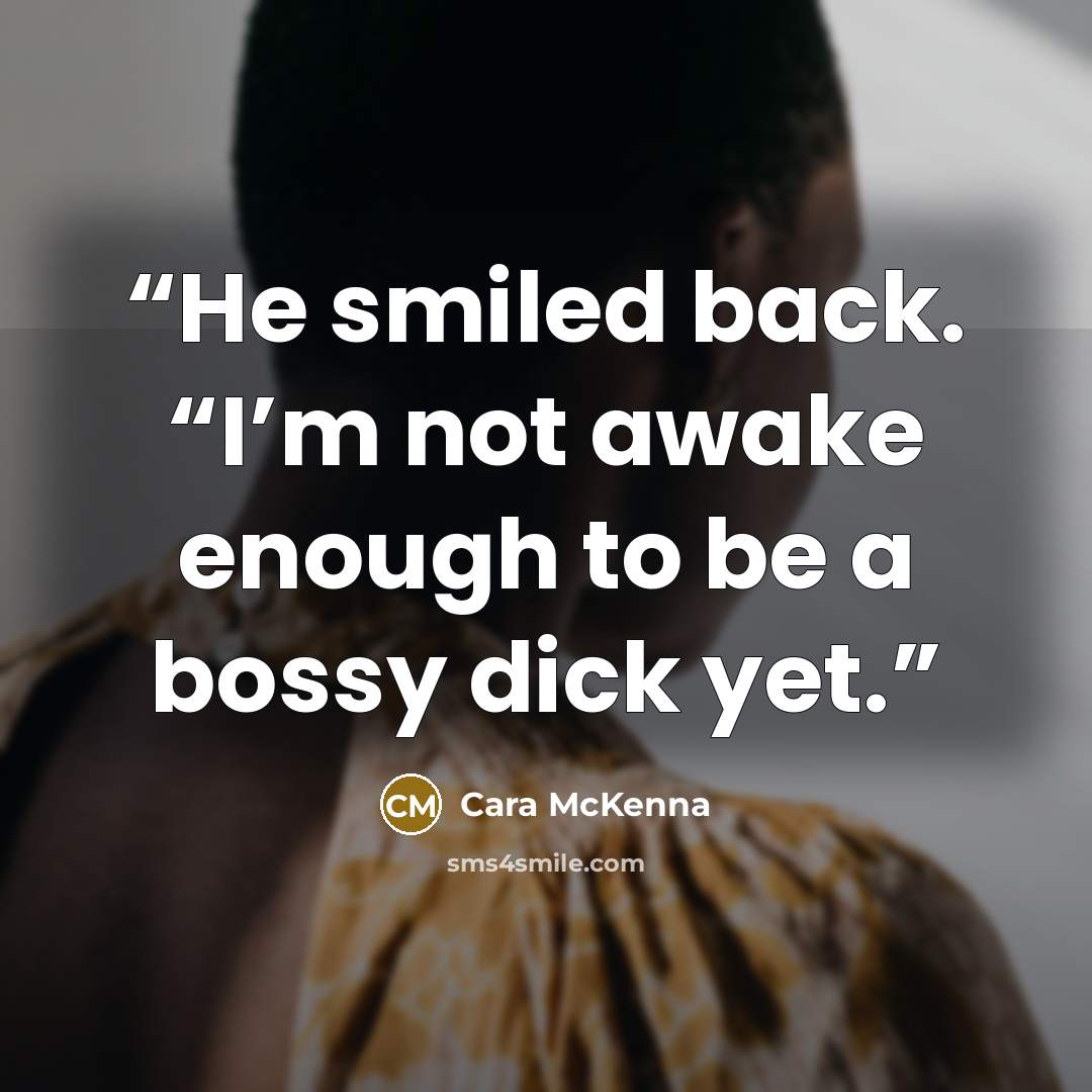“He smiled back. “I’m not awake enough to be a bossy dick yet.” quote by Cara McKenna