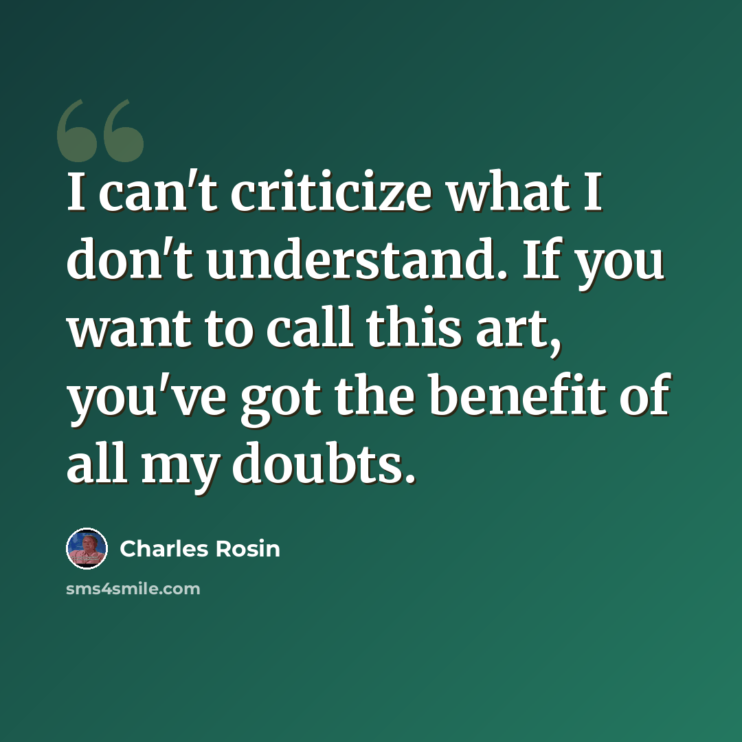 “I can't criticize what I don't understand. If you want to call this art, you've got the benefit of all my doubts.” quote by Charles Rosin