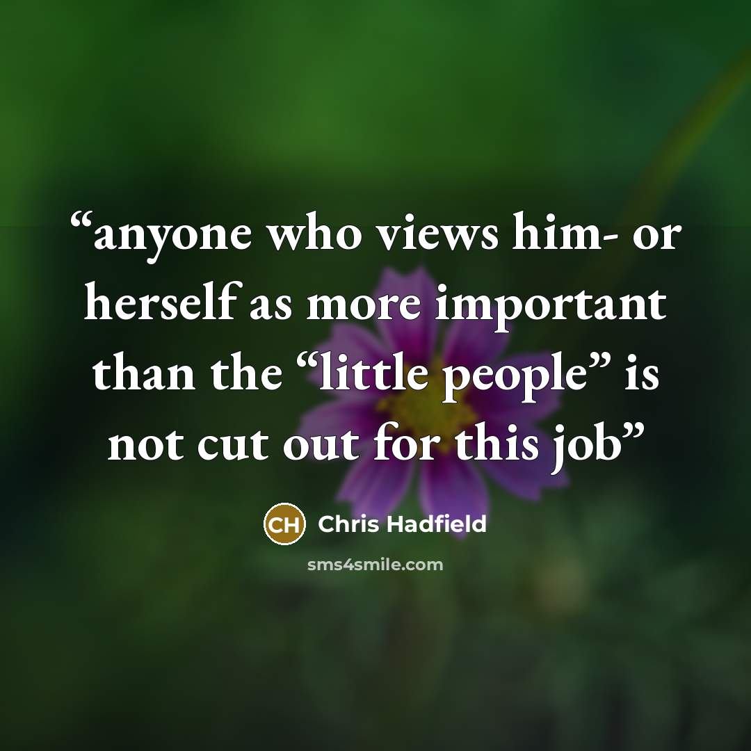 “anyone who views him- or herself as more important than the “little people” is not cut out for this job” quote by Chris Hadfield