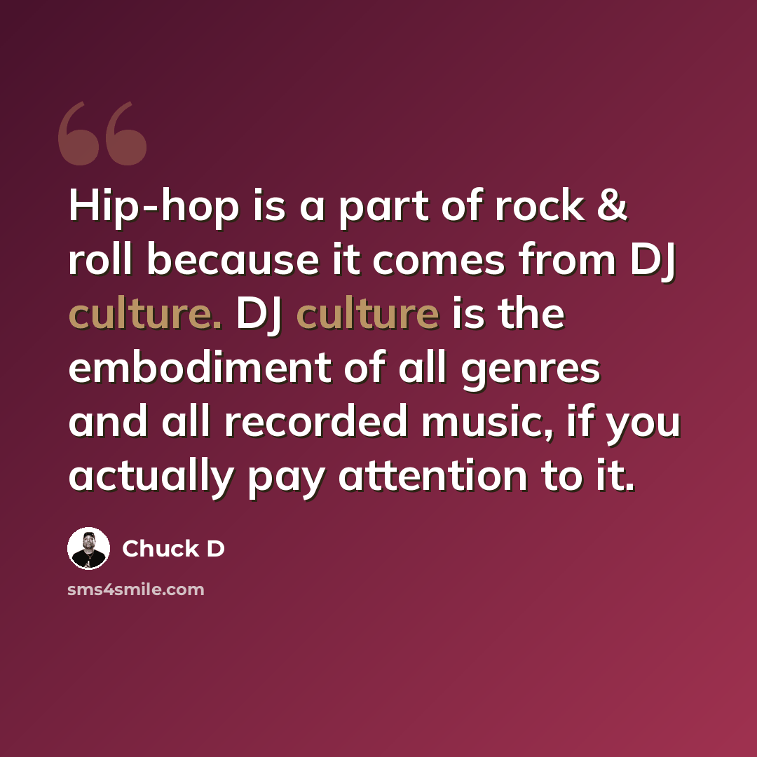 “Hip-hop is a part of rock & roll because it comes from DJ culture. DJ culture is the embodiment of all genres and all recorded music, if you actually pay attention to it.” quote by Chuck D