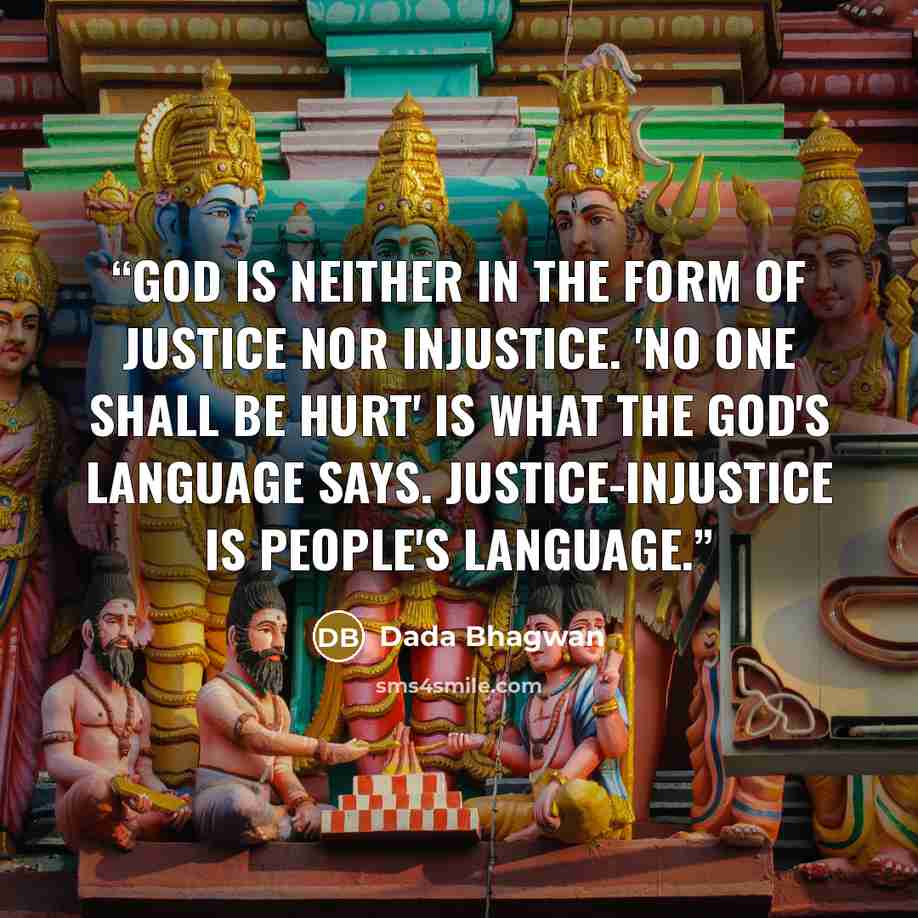 “God is neither in the form of justice nor injustice. 'No one shall be hurt' is what the God's language says. Justice-injustice is people's language.” quote by Dada Bhagwan
