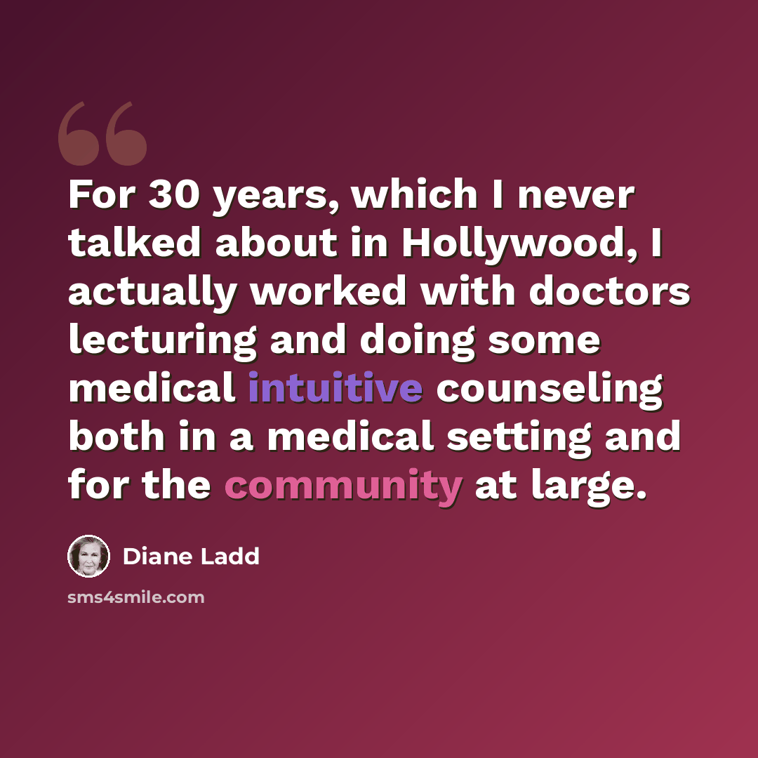 “For 30 years, which I never talked about in Hollywood, I actually worked with doctors lecturing and doing some medical intuitive counseling both in a medical setting and for the community at large.” quote by Diane Ladd