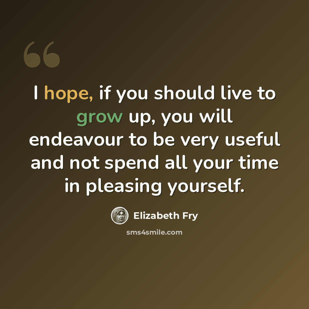 “I hope, if you should live to grow up, you will endeavour to be very useful and not spend all your time in pleasing yourself.” quote by Elizabeth Fry