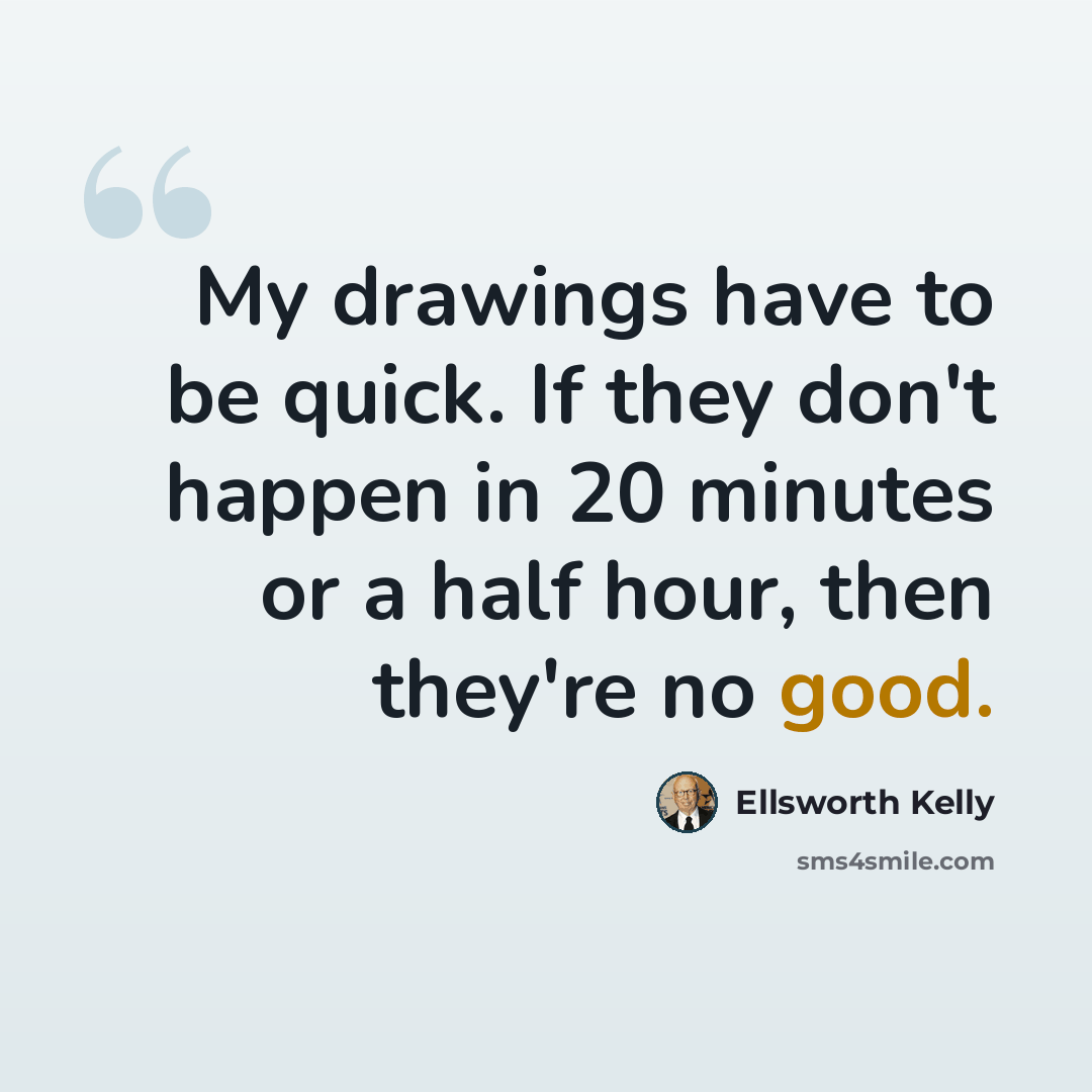 “My drawings have to be quick. If they don't happen in 20 minutes or a half hour, then they're no good.” quote by Ellsworth Kelly