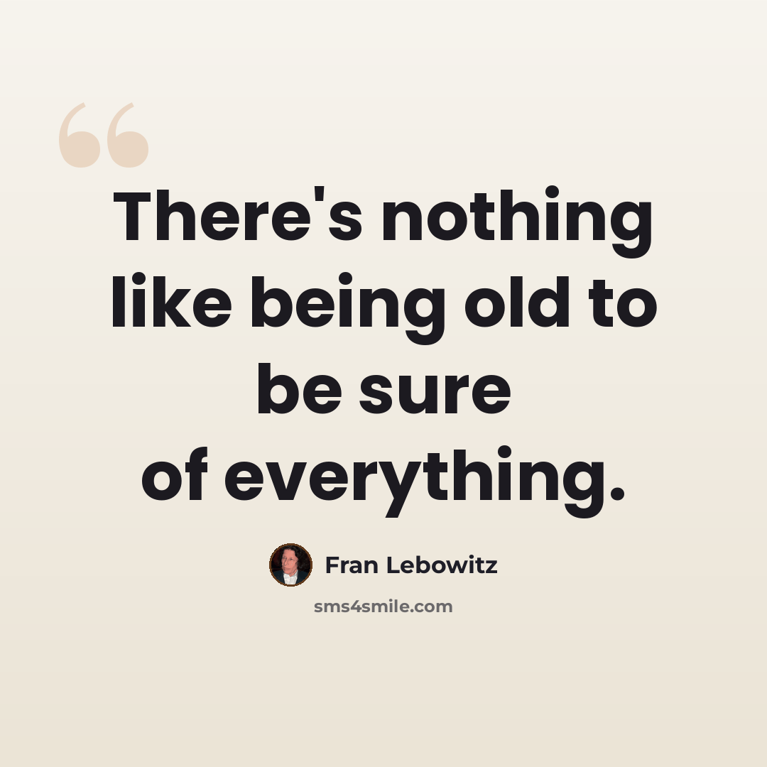 “There's nothing like being old to be sure of everything.” quote by Fran Lebowitz