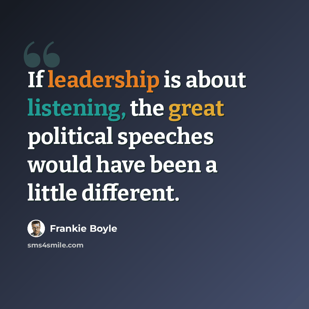 “If leadership is about listening, the great political speeches would have been a little different.” quote by Frankie Boyle