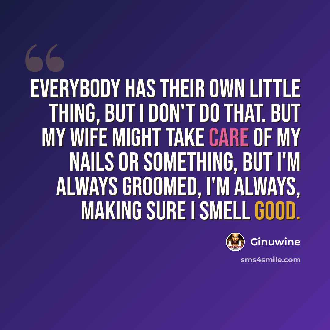 “Everybody has their own little thing, but I don't do that. But my wife might take care of my nails or something, but I'm always groomed, I'm always, making sure I smell good.” quote by Ginuwine