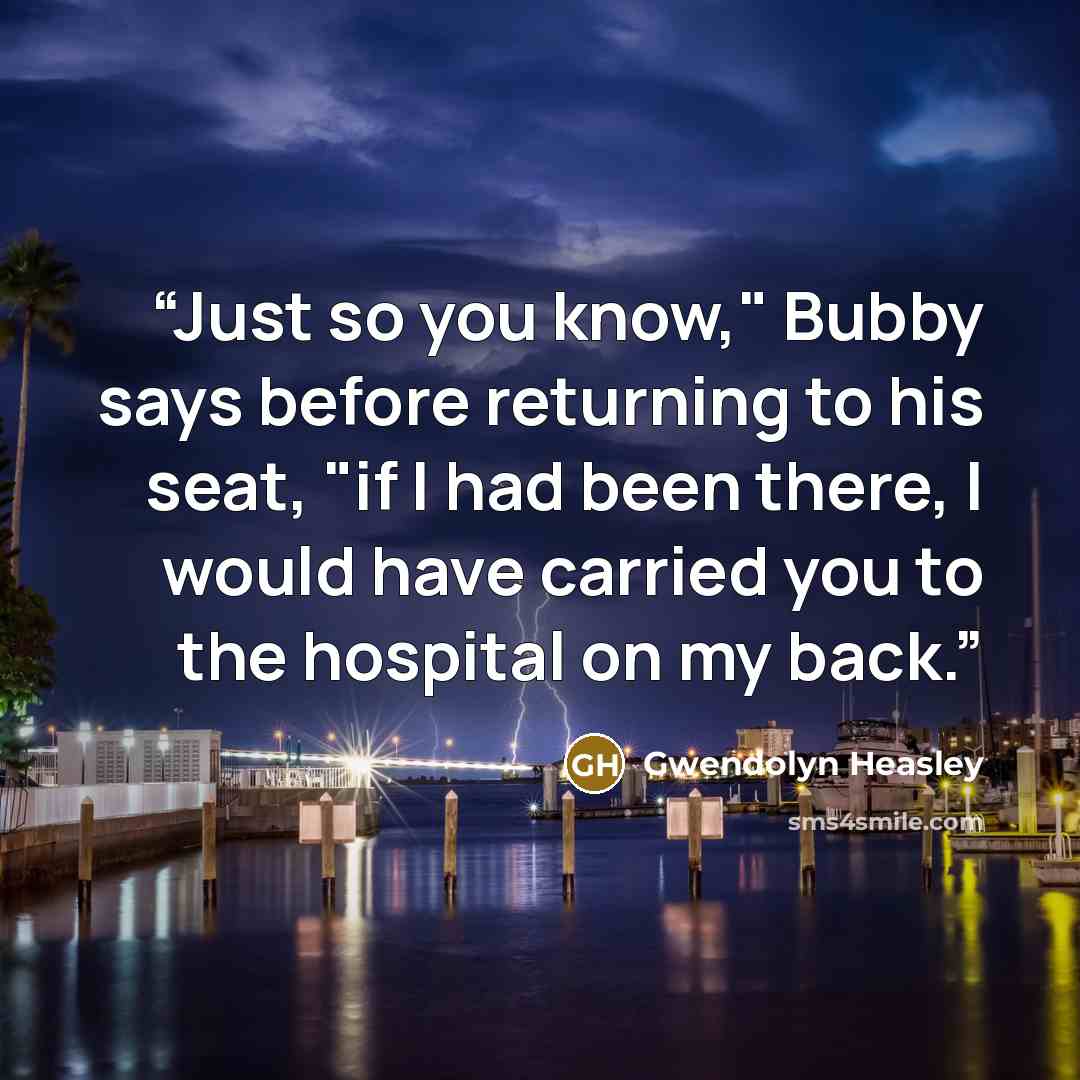 “Just so you know," Bubby says before returning to his seat, "if I had been there, I would have carried you to the hospital on my back.” quote by Gwendolyn Heasley