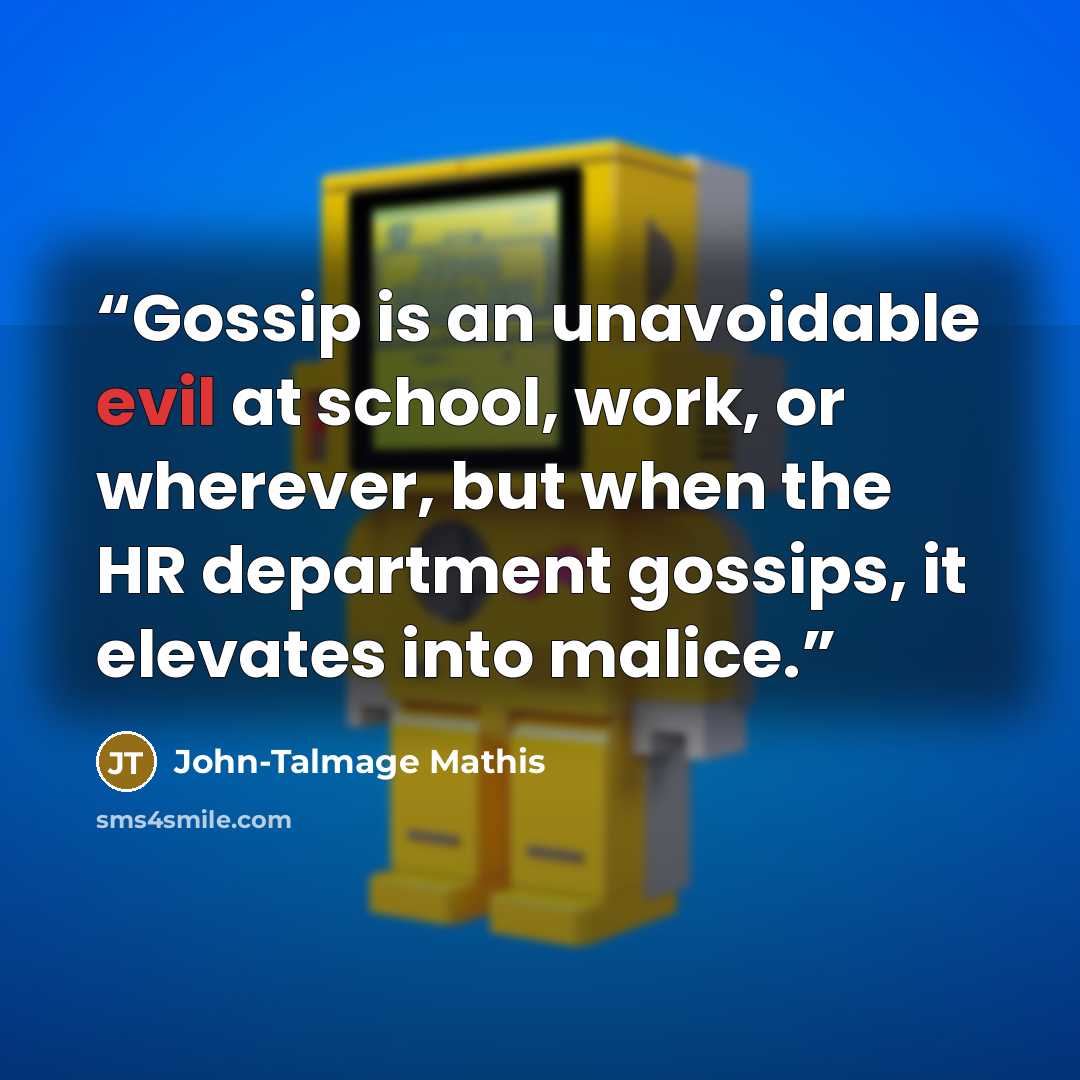 “Gossip is an unavoidable evil at school, work, or wherever, but when the HR department gossips, it elevates into malice.” quote by John-Talmage Mathis