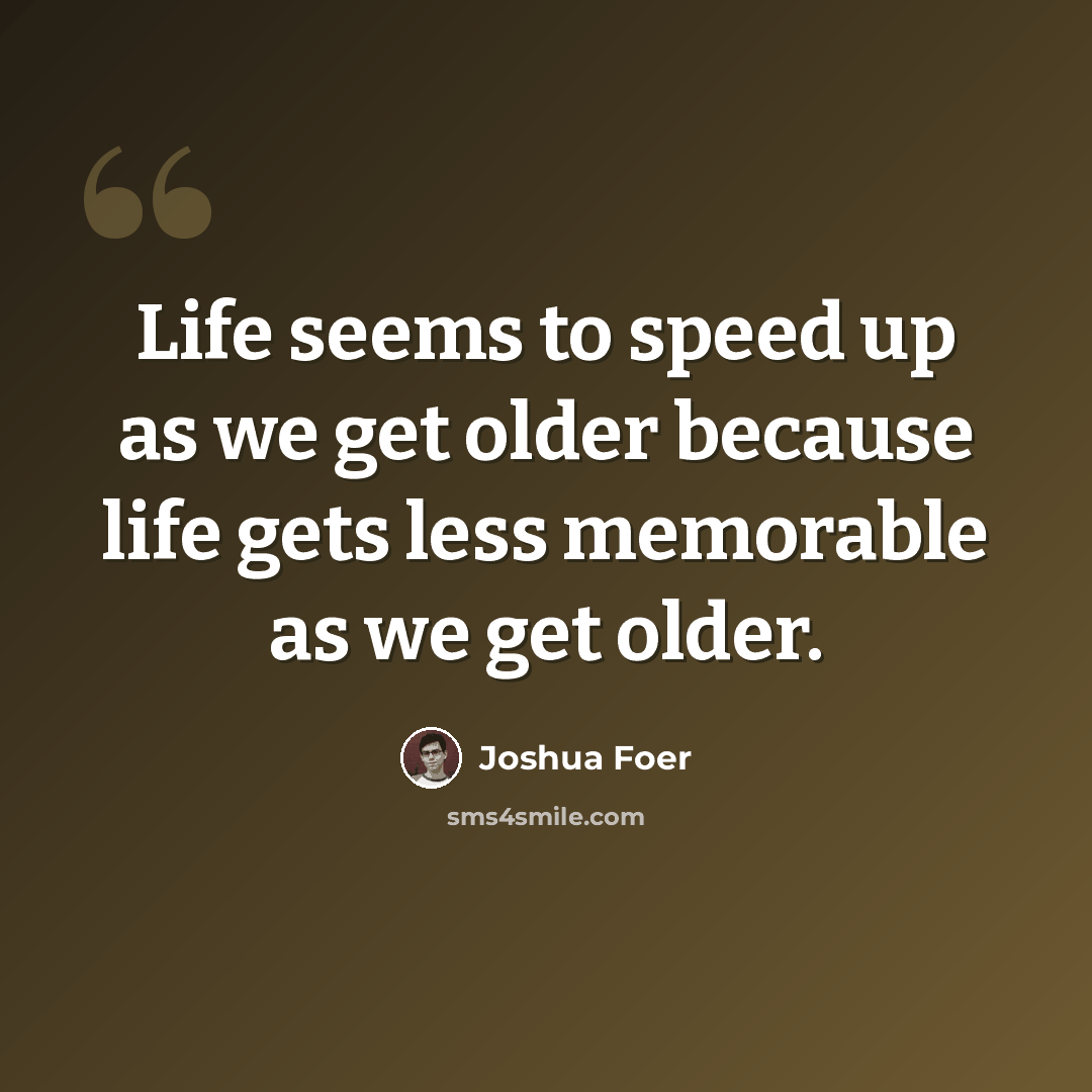 “Life seems to speed up as we get older because life gets less memorable as we get older.” quote by Joshua Foer