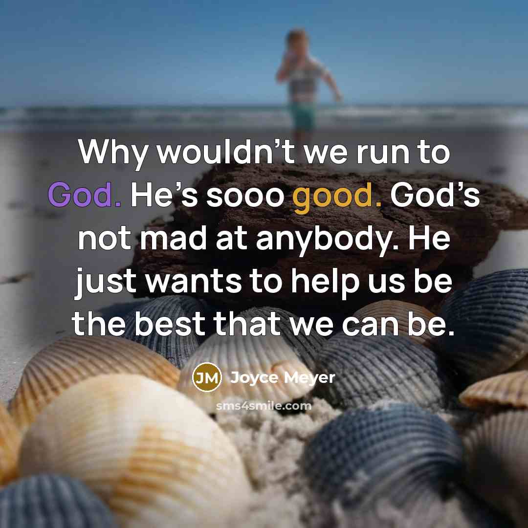 “Why wouldn’t we run to God. He’s sooo good. God’s not mad at anybody. He just wants to help us be the best that we can be.” quote by Joyce Meyer