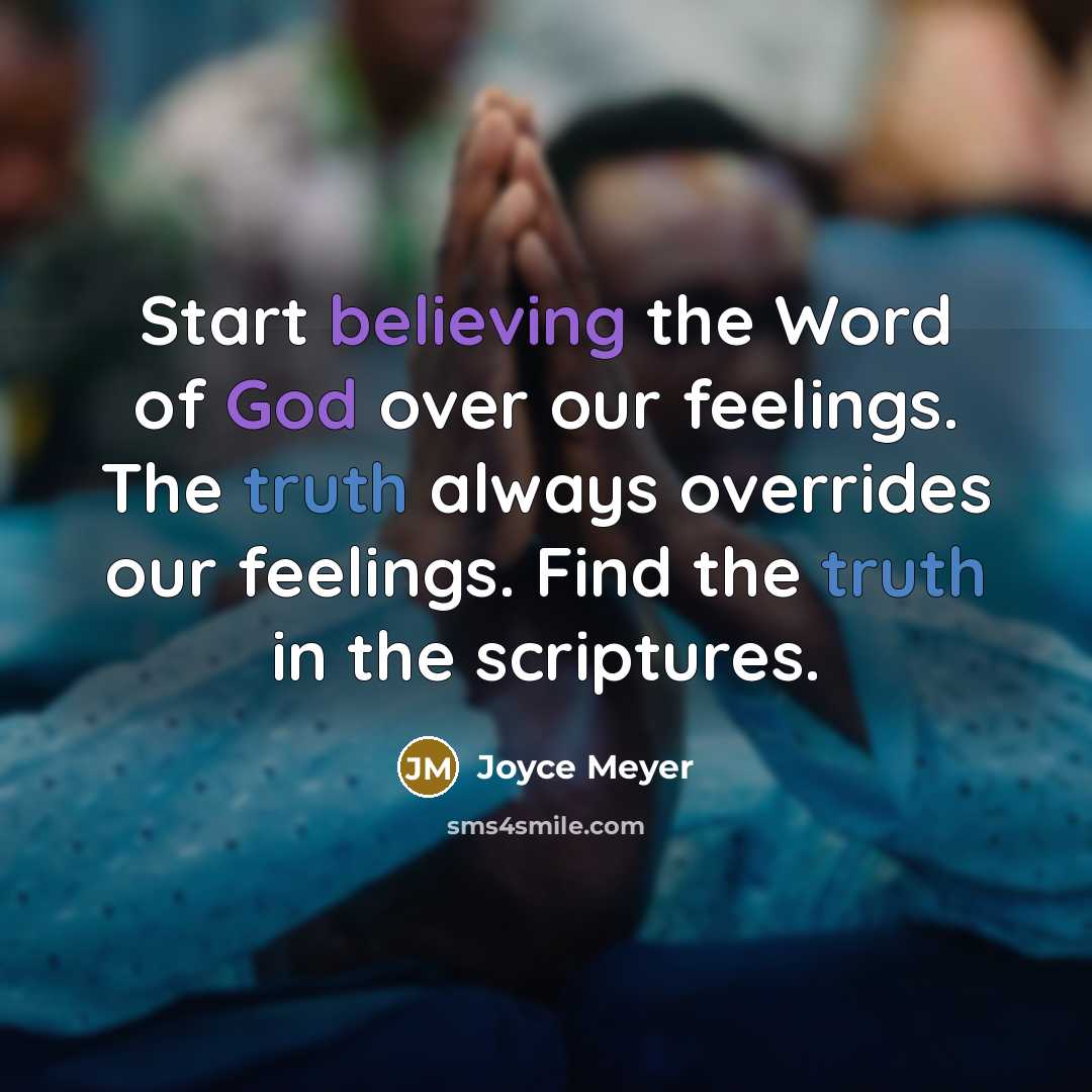 “Start believing the Word of God over our feelings. The truth always overrides our feelings. Find the truth in the scriptures.” quote by Joyce Meyer