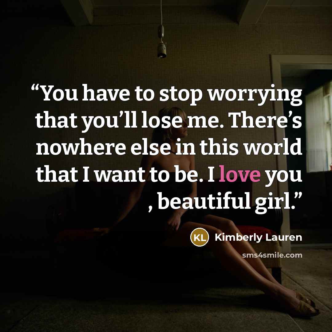 “You have to stop worrying that you’ll lose me. There’s nowhere else in this world that I want to be. I love you , beautiful girl.” quote by Kimberly Lauren
