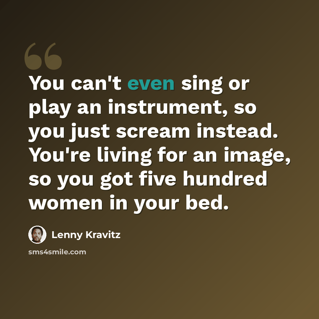 “You can't even sing or play an instrument, so you just scream instead. You're living for an image, so you got five hundred women in your bed.” quote by Lenny Kravitz