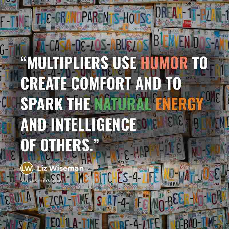 “Multipliers use humor to create comfort and to spark the natural energy and intelligence of others.” quote by Liz Wiseman