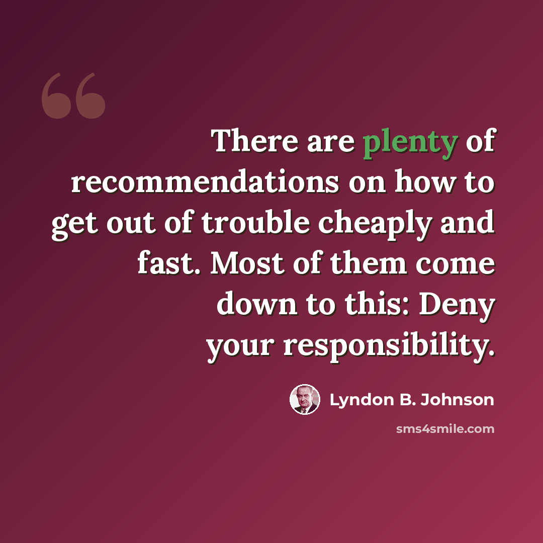 “There are plenty of recommendations on how to get out of trouble cheaply and fast. Most of them come down to this: Deny your responsibility.” quote by Lyndon B. Johnson