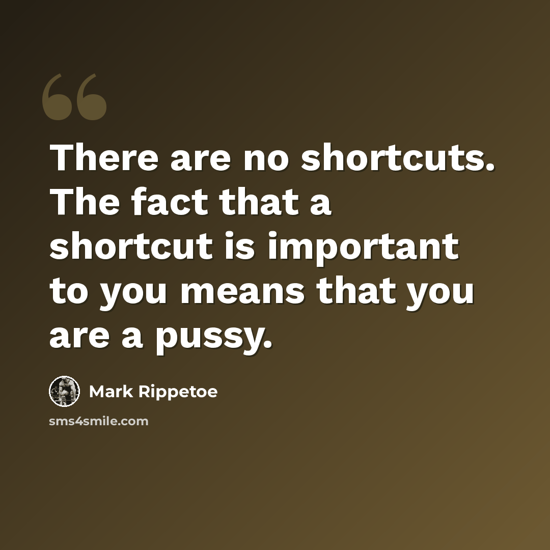 “There are no shortcuts. The fact that a shortcut is important to you means that you are a pussy.” quote by Mark Rippetoe