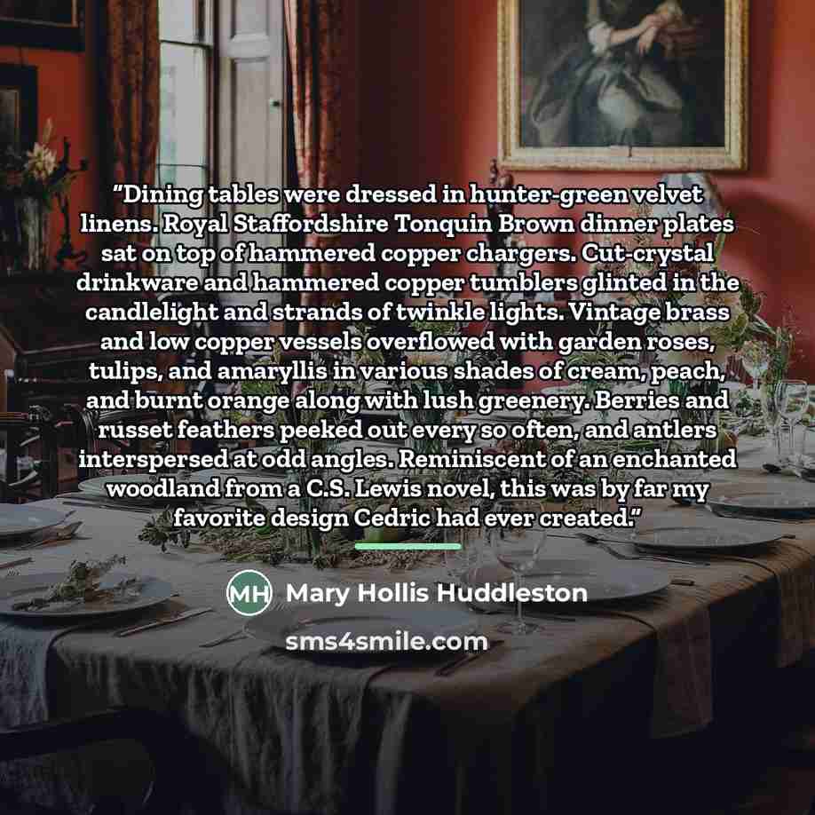 “Dining tables were dressed in hunter-green velvet linens. Royal Staffordshire Tonquin Brown dinner plates sat on top of hammered copper chargers. Cut-crystal drinkware and hammered copper tumblers glinted in the candlelight and strands of twinkle lights. Vintage brass and low copper vessels…” quote by Mary Hollis Huddleston