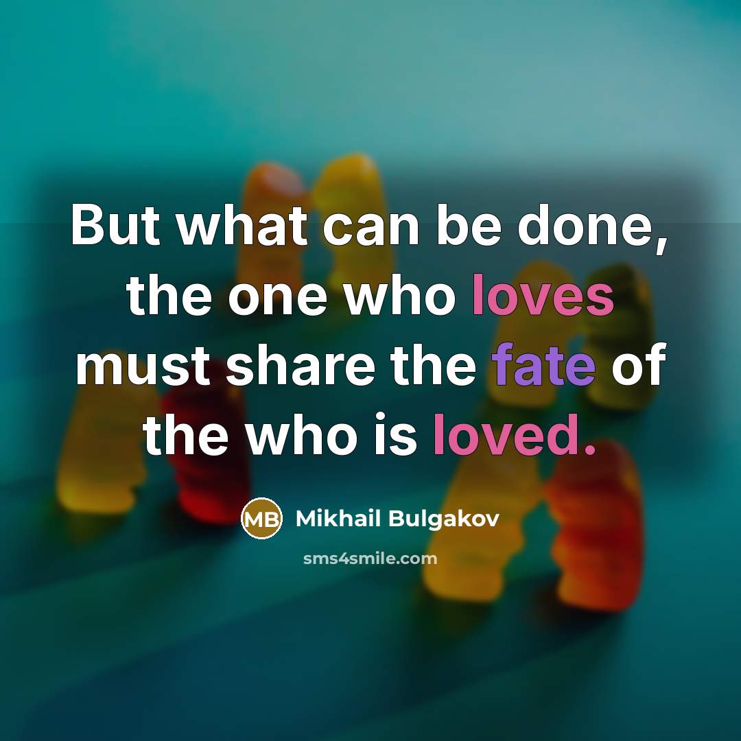 “But what can be done, the one who loves must share the fate of the who is loved.” quote by Mikhail Bulgakov