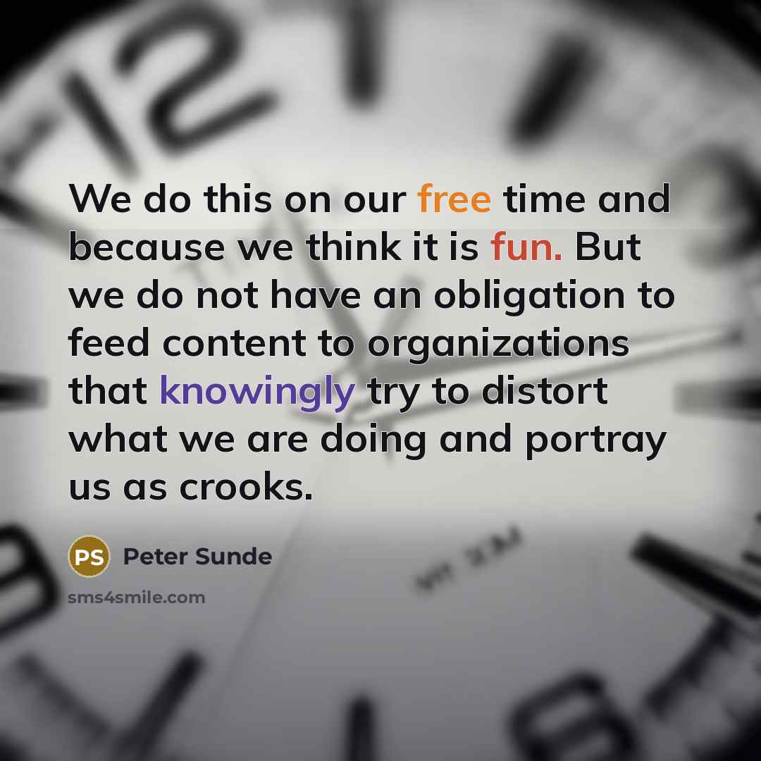 “We do this on our free time and because we think it is fun. But we do not have an obligation to feed content to organizations that knowingly try to distort what we are doing and portray us as crooks.” quote by Peter Sunde
