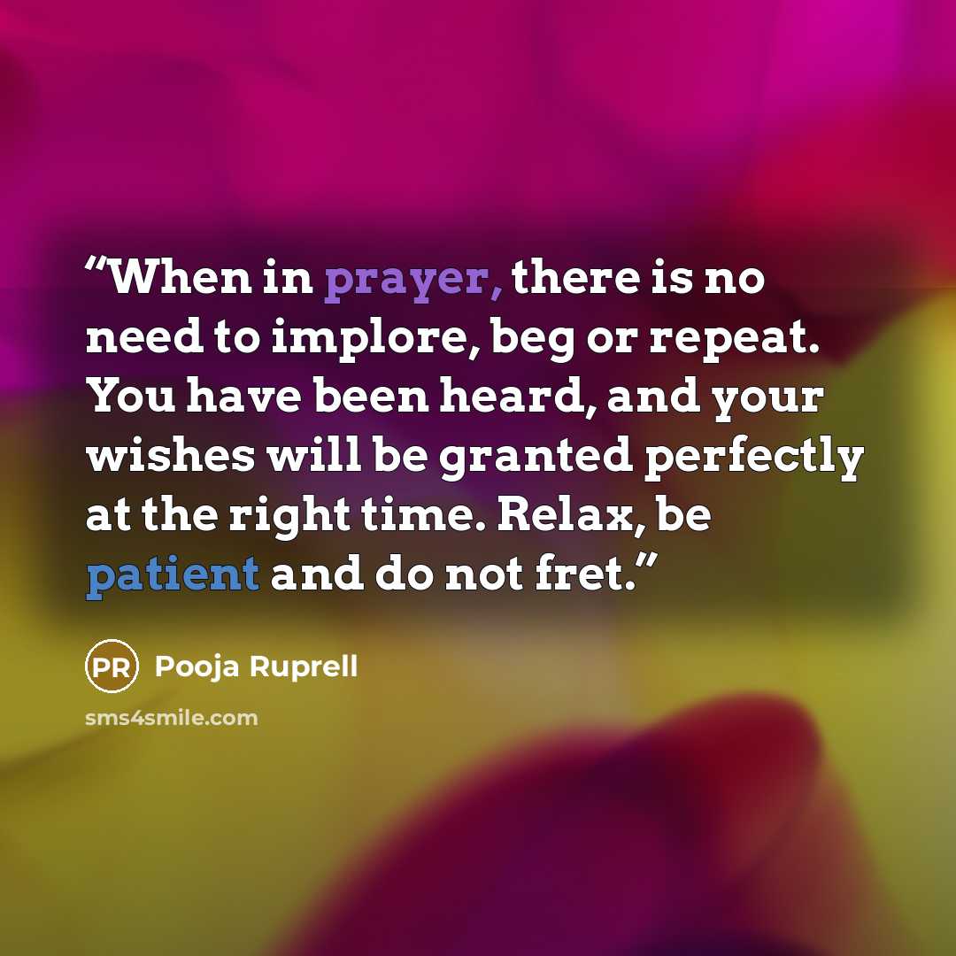 “When in prayer, there is no need to implore, beg or repeat. You have been heard, and your wishes will be granted perfectly at the right time. Relax, be patient and do not fret.” quote by Pooja Ruprell