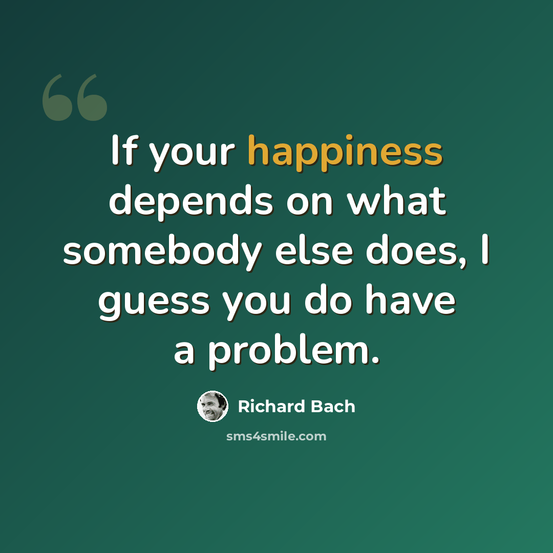“If your happiness depends on what somebody else does, I guess you do have a problem.” quote by Richard Bach