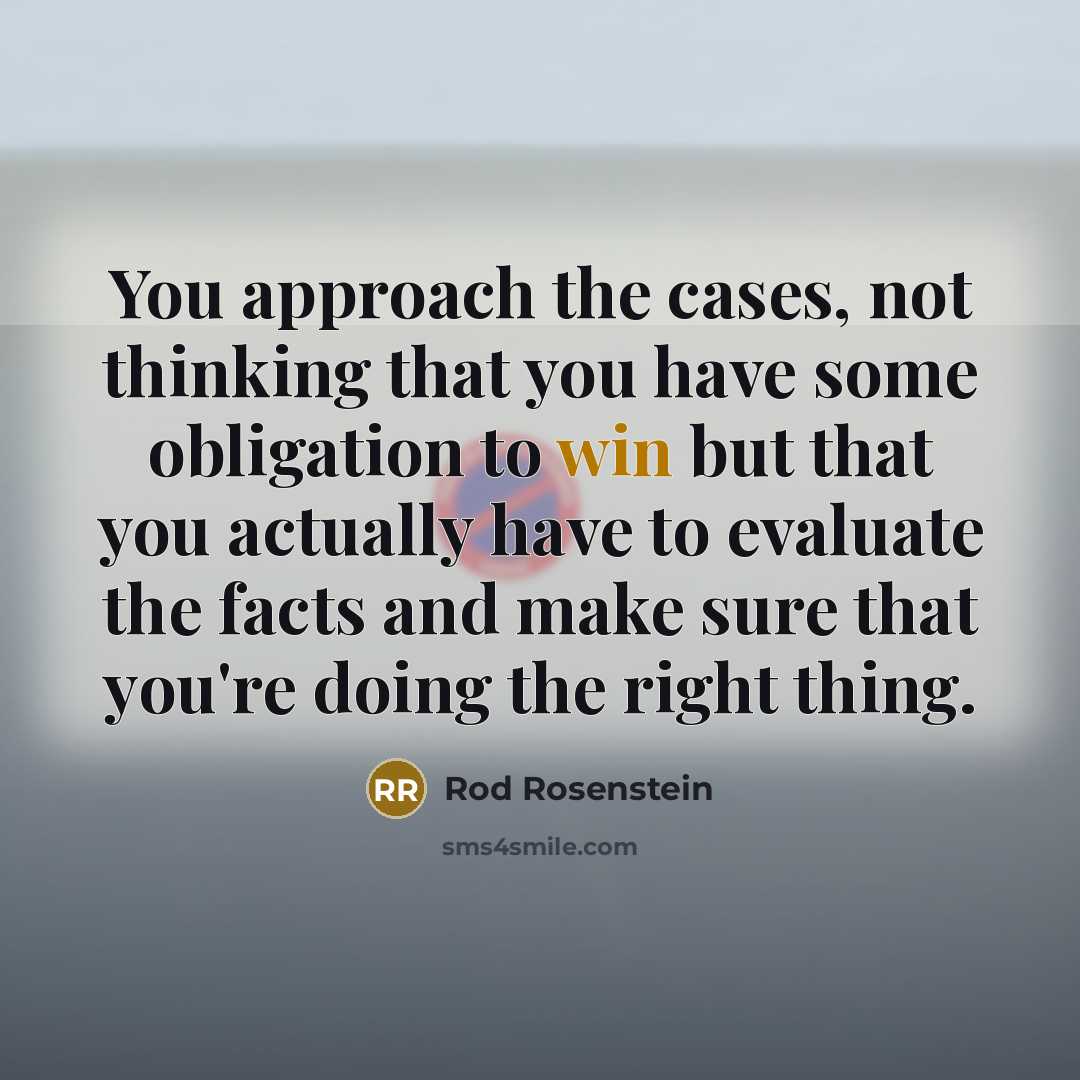“You approach the cases, not thinking that you have some obligation to win but that you actually have to evaluate the facts and make sure that you're doing the right thing.” quote by Rod Rosenstein
