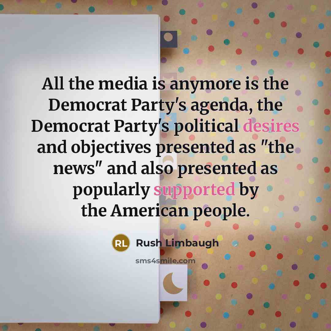 “All the media is anymore is the Democrat Party's agenda, the Democrat Party's political desires and objectives presented as "the news" and also presented as popularly supported by the American people.” quote by Rush Limbaugh