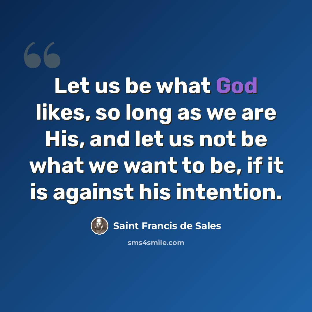 “Let us be what God likes, so long as we are His, and let us not be what we want to be, if it is against his intention.” quote by Saint Francis de Sales