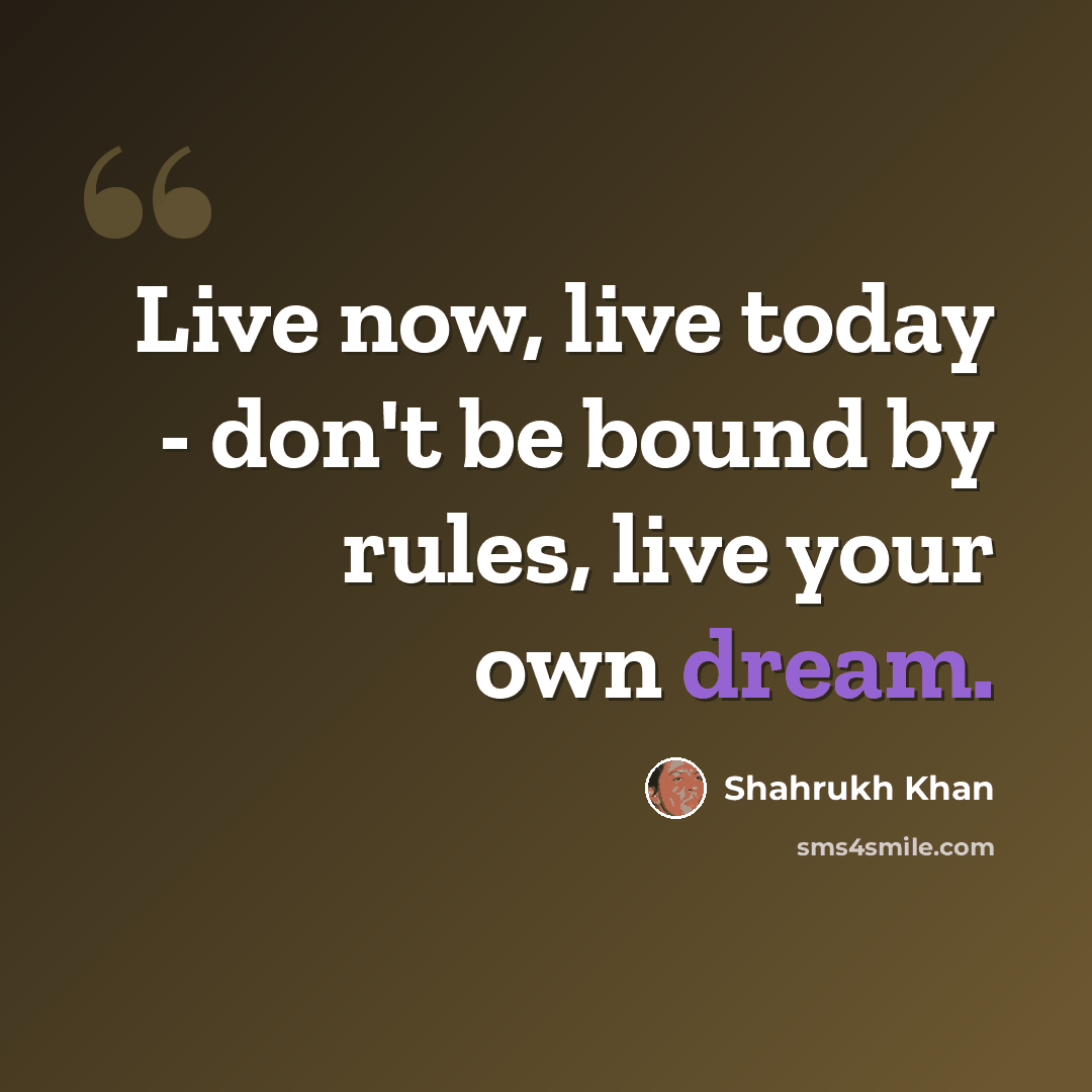“Live now, live today - don't be bound by rules, live your own dream.” quote by Shahrukh Khan