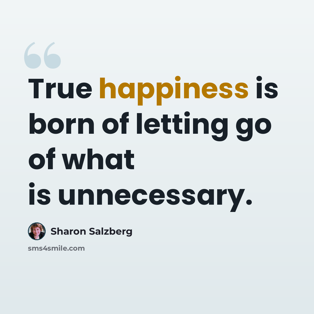“True happiness is born of letting go of what is unnecessary.” quote by Sharon Salzberg