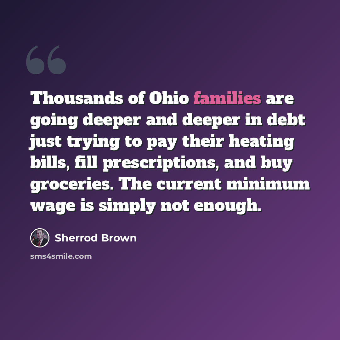 “Thousands of Ohio families are going deeper and deeper in debt just trying to pay their heating bills, fill prescriptions, and buy groceries. The current minimum wage is simply not enough.” quote by Sherrod Brown