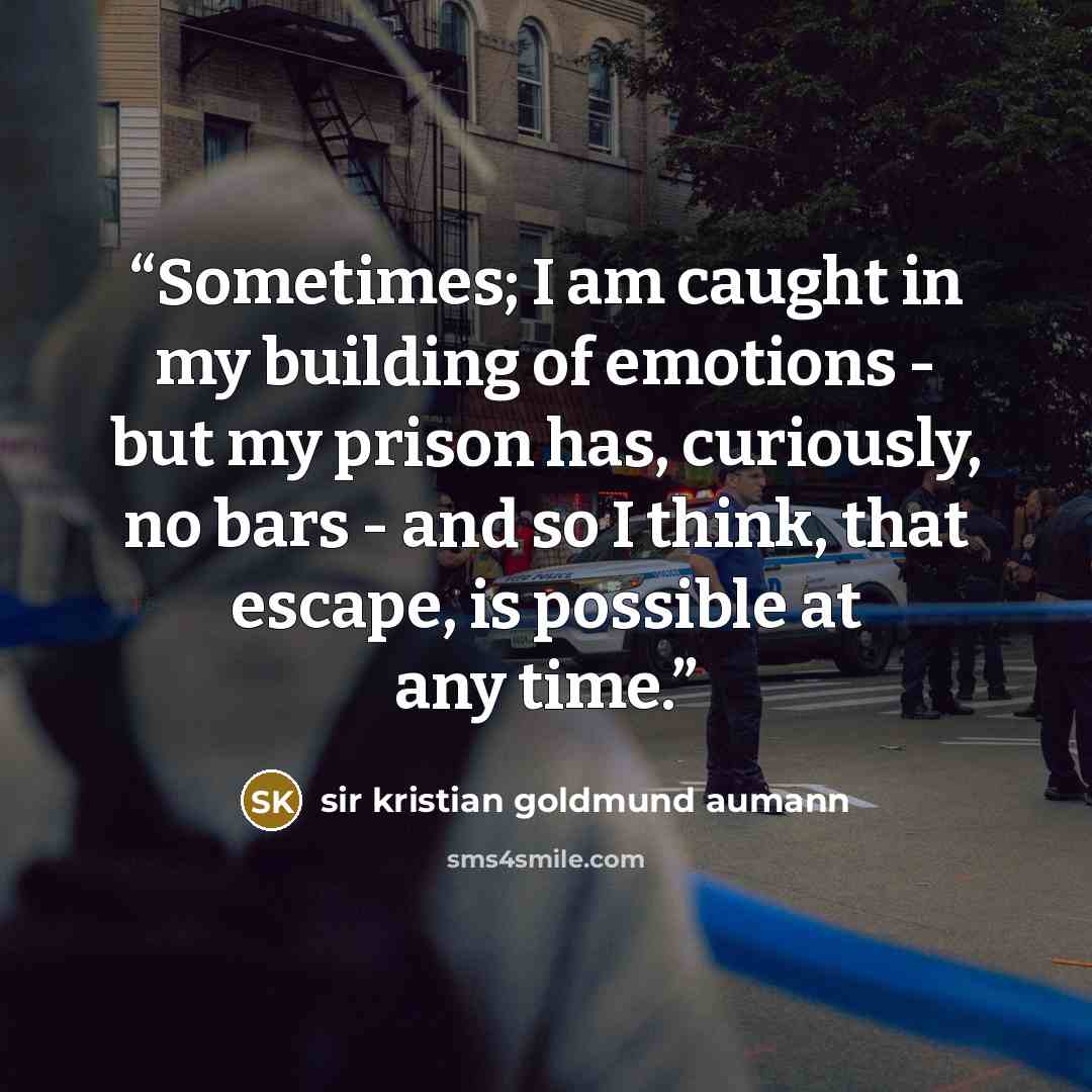 “Sometimes; I am caught in my building of emotions - but my prison has, curiously, no bars - and so I think, that escape, is possible at any time.” quote by sir kristian goldmund aumann