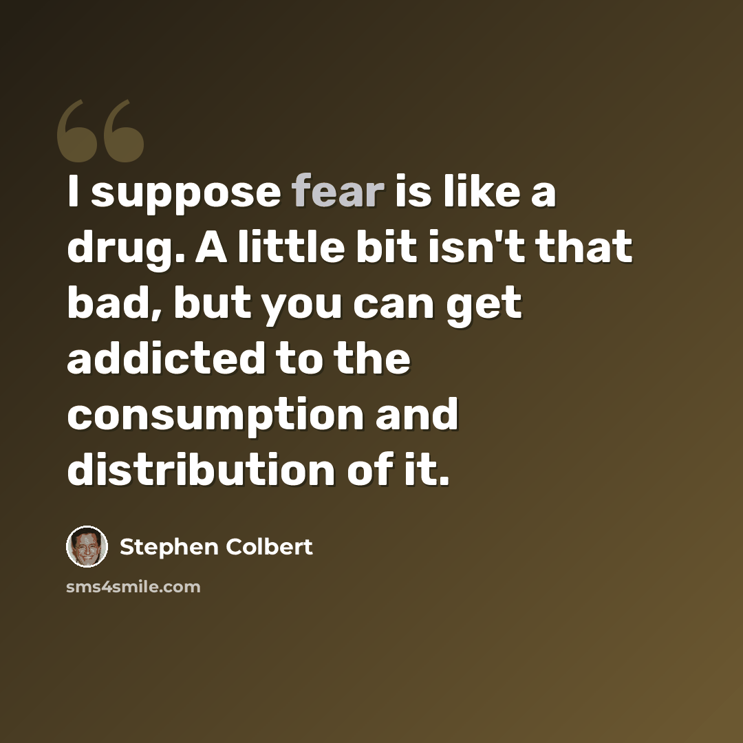 “I suppose fear is like a drug. A little bit isn't that bad, but you can get addicted to the consumption and distribution of it.” quote by Stephen Colbert