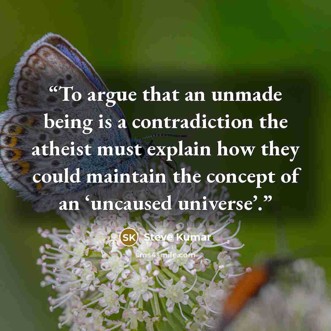 “To argue that an unmade being is a contradiction the atheist must explain how they could maintain the concept of an ‘uncaused universe’.” quote by Steve Kumar