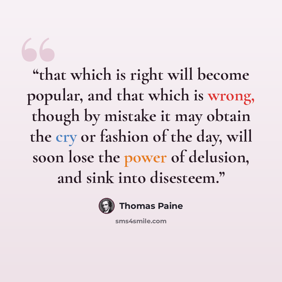 “that which is right will become popular, and that which is wrong, though by mistake it may obtain the cry or fashion of the day, will soon lose the power of delusion, and sink into disesteem.” quote by Thomas Paine